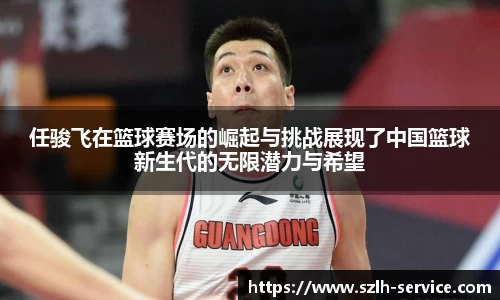 任骏飞在篮球赛场的崛起与挑战展现了中国篮球新生代的无限潜力与希望