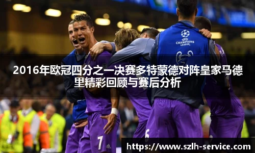 2016年欧冠四分之一决赛多特蒙德对阵皇家马德里精彩回顾与赛后分析